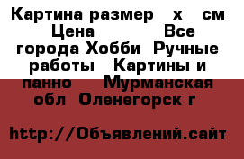 Картина размер 40х60 см › Цена ­ 6 500 - Все города Хобби. Ручные работы » Картины и панно   . Мурманская обл.,Оленегорск г.